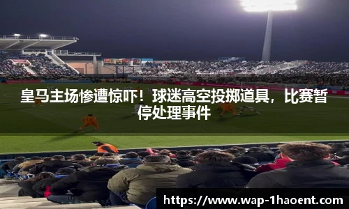 皇马主场惨遭惊吓！球迷高空投掷道具，比赛暂停处理事件