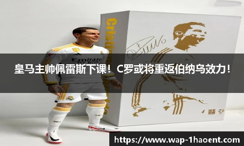 皇马主帅佩雷斯下课！C罗或将重返伯纳乌效力！