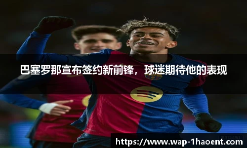 巴塞罗那宣布签约新前锋,球迷期待他的表现