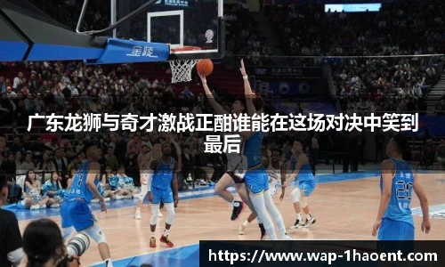 广东龙狮与奇才激战正酣谁能在这场对决中笑到最后