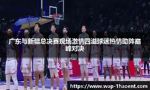 广东与新疆总决赛现场激情四溢球迷热情助阵巅峰对决