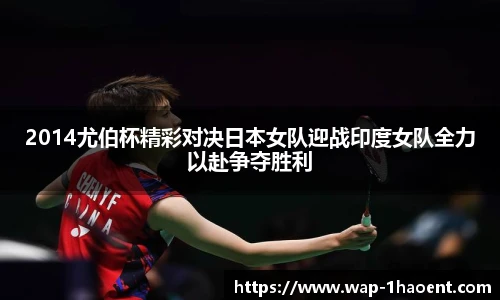 2014尤伯杯精彩对决日本女队迎战印度女队全力以赴争夺胜利